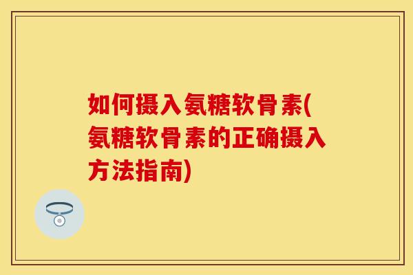 如何摄入氨糖软骨素(氨糖软骨素的正确摄入方法指南)