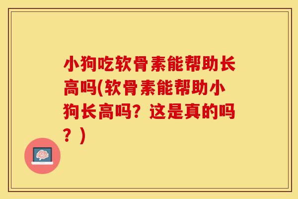 小狗吃软骨素能帮助长高吗(软骨素能帮助小狗长高吗？这是真的吗？)