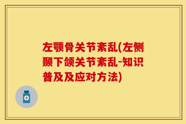 左颚骨关节紊乱(左侧颞下颌关节紊乱-知识普及及应对方法)