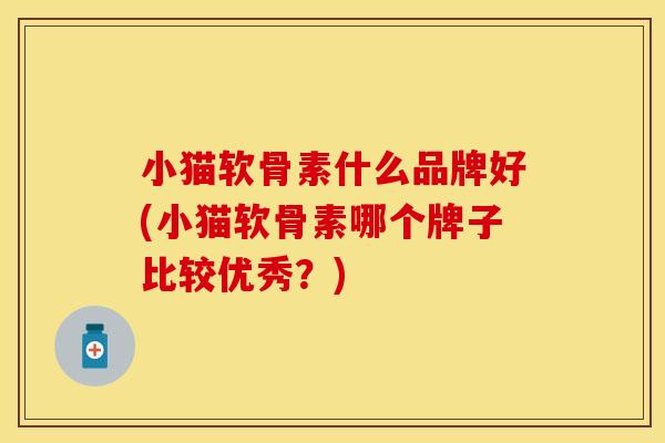 小猫软骨素什么品牌好(小猫软骨素哪个牌子比较优秀?)-第1张图片-关节保镖 小猫软骨素什么品牌好(小猫软骨素哪个牌子比较优秀?)-第1张图片-关节保镖