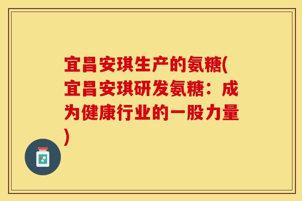宜昌安琪生产的氨糖(宜昌安琪研发氨糖：成为健康行业的一股力量)