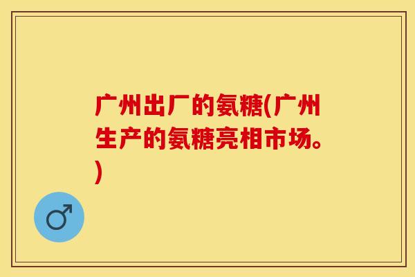 广州出厂的氨糖(广州生产的氨糖亮相市场。)