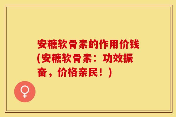 安糖软骨素的作用价钱(安糖软骨素：功效振奋，价格亲民！)