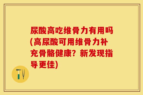 尿酸高吃维骨力有用吗(高尿酸可用维骨力补充骨骼健康？新发现指导更佳)