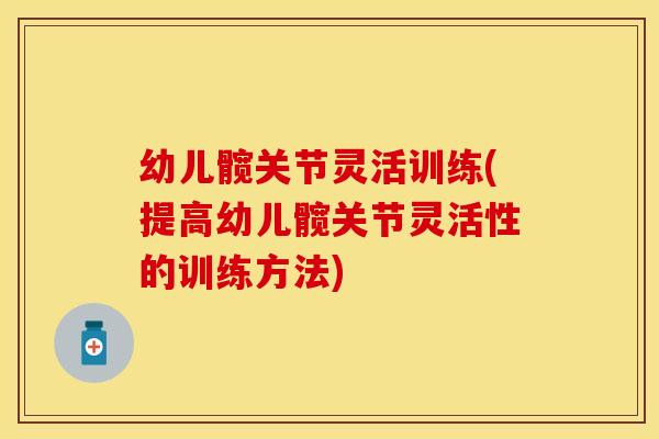 幼儿髋关节灵活训练(提高幼儿髋关节灵活性的训练方法)
