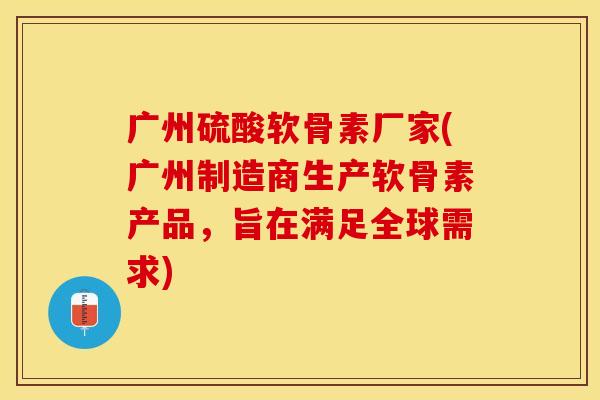 广州硫酸软骨素厂家(广州制造商生产软骨素产品，旨在满足全球需求)