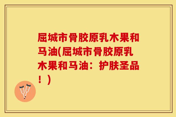 屈城市骨胶原乳木果和马油(屈城市骨胶原乳木果和马油：护肤圣品！)