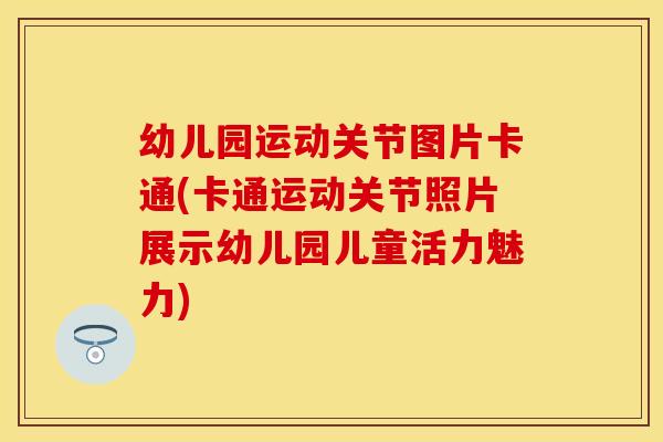 幼儿园运动关节图片卡通(卡通运动关节照片展示幼儿园儿童活力魅力)