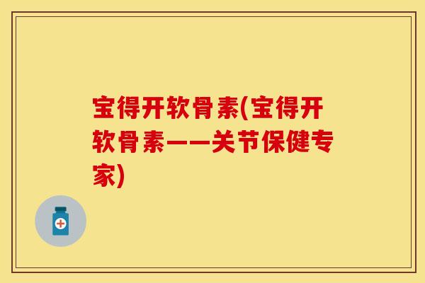 宝得开软骨素(宝得开软骨素——关节保健专家)