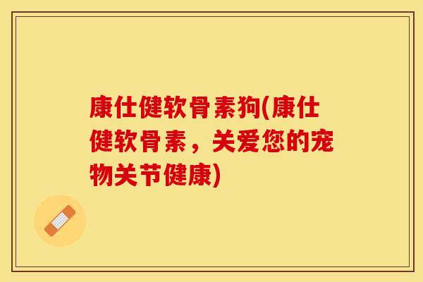 康仕健软骨素狗(康仕健软骨素，关爱您的宠物关节健康)