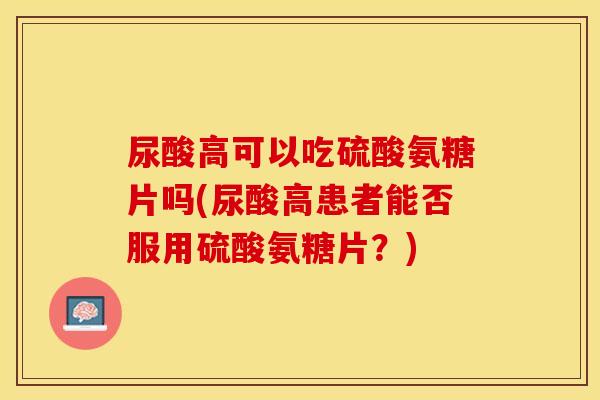 尿酸高可以吃硫酸氨糖片吗(尿酸高患者能否服用硫酸氨糖片？)