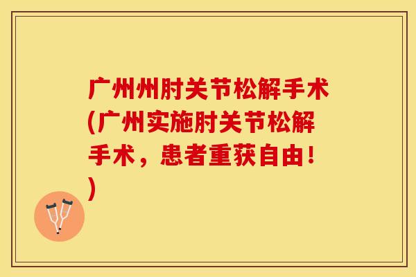 广州州肘关节松解手术(广州实施肘关节松解手术，患者重获自由！)