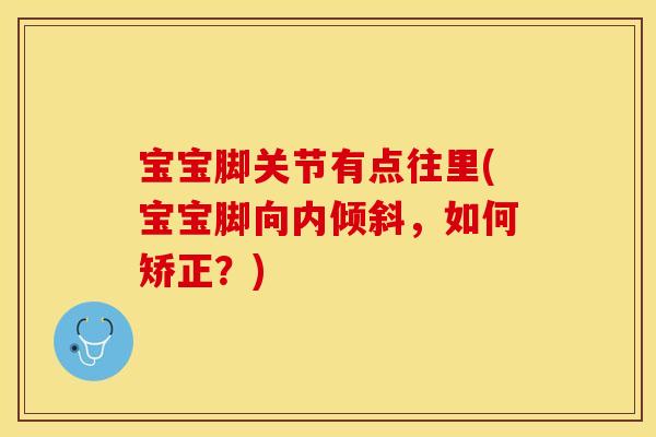 宝宝脚关节有点往里(宝宝脚向内倾斜，如何矫正？)
