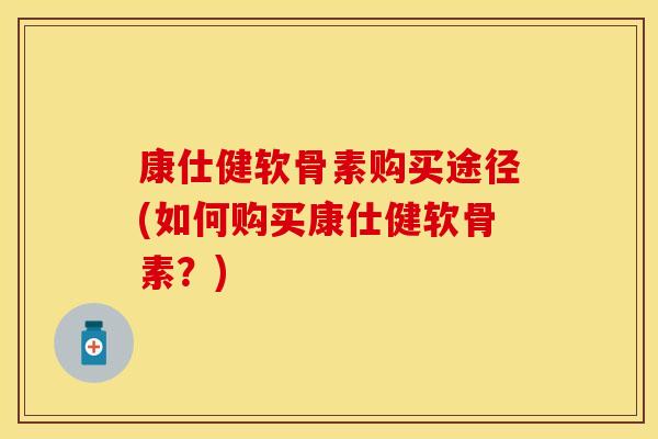 康仕健软骨素购买途径(如何购买康仕健软骨素？)