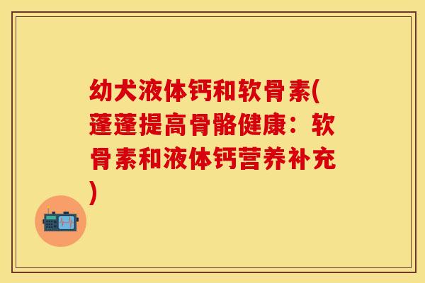 幼犬液体钙和软骨素(蓬蓬提高骨骼健康：软骨素和液体钙营养补充)
