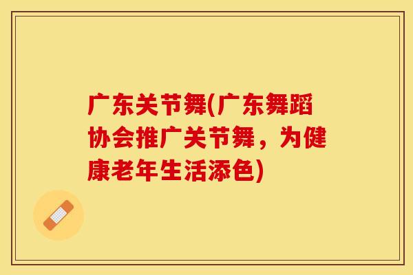 广东关节舞(广东舞蹈协会推广关节舞，为健康老年生活添色)