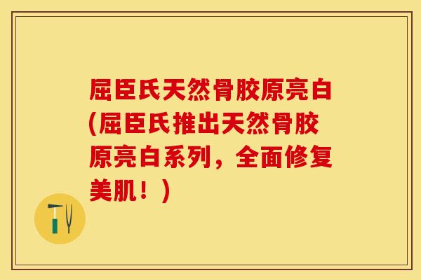 屈臣氏天然骨胶原亮白(屈臣氏推出天然骨胶原亮白系列，全面修复美肌！)
