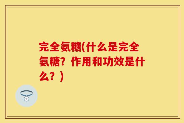 完全氨糖(什么是完全氨糖？作用和功效是什么？)
