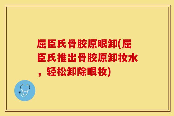 屈臣氏骨胶原眼卸(屈臣氏推出骨胶原卸妆水，轻松卸除眼妆)