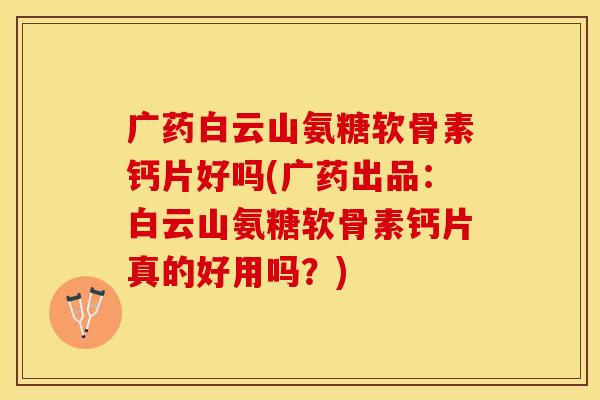 广药白云山氨糖软骨素钙片好吗(广药出品：白云山氨糖软骨素钙片真的好用吗？)
