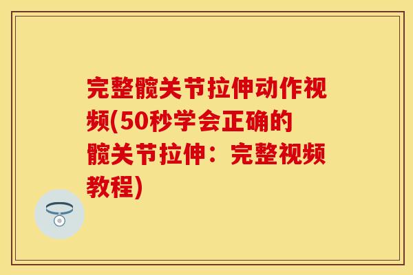 完整髋关节拉伸动作视频(50秒学会正确的髋关节拉伸：完整视频教程)