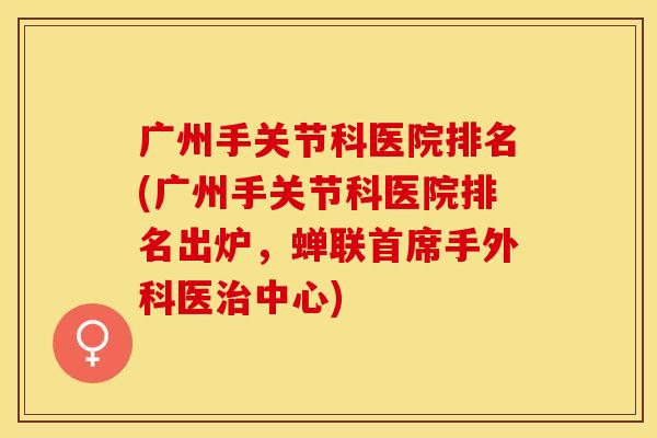 广州手关节科医院排名(广州手关节科医院排名出炉，蝉联首席手外科医治中心)