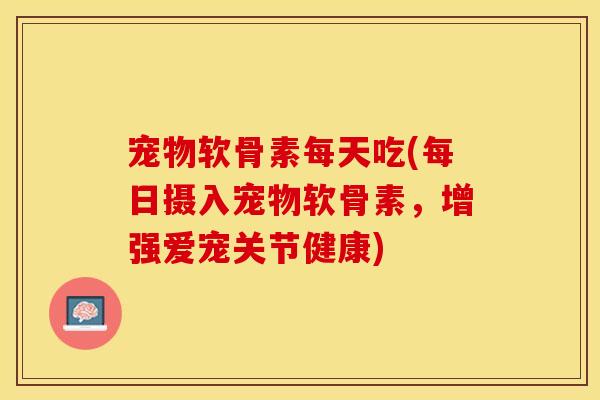 宠物软骨素每天吃(每日摄入宠物软骨素，增强爱宠关节健康)