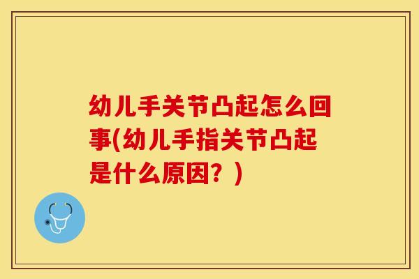 幼儿手关节凸起怎么回事(幼儿手指关节凸起是什么原因？)