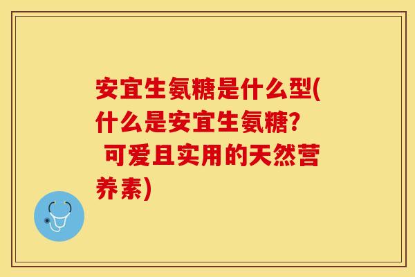 安宜生氨糖是什么型(什么是安宜生氨糖？  可爱且实用的天然营养素)