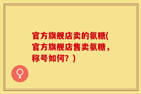 官方旗舰店卖的氨糖(官方旗舰店售卖氨糖，称号如何？)
