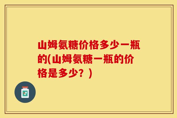 山姆氨糖价格多少一瓶的(山姆氨糖一瓶的价格是多少？)