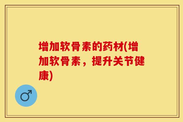 增加软骨素的药材(增加软骨素，提升关节健康)