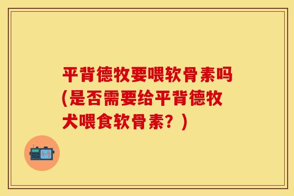 平背德牧要喂软骨素吗(是否需要给平背德牧犬喂食软骨素？)