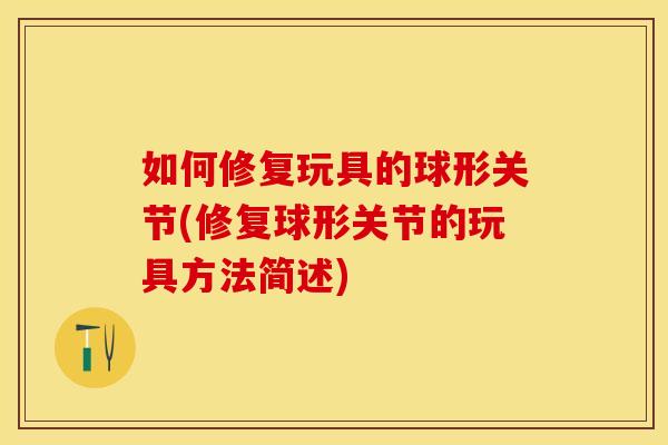 如何修复玩具的球形关节(修复球形关节的玩具方法简述)