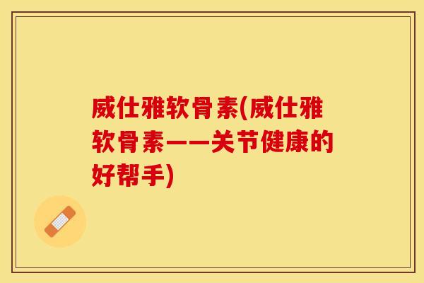 威仕雅软骨素(威仕雅软骨素——关节健康的好帮手)