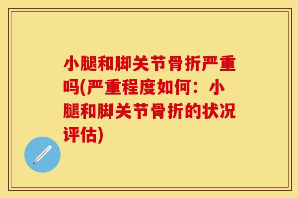 小腿和脚关节骨折严重吗(严重程度如何：小腿和脚关节骨折的状况评估)
