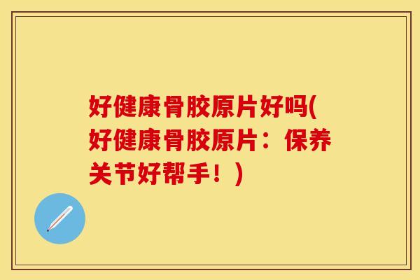 好健康骨胶原片好吗(好健康骨胶原片：保养关节好帮手！)