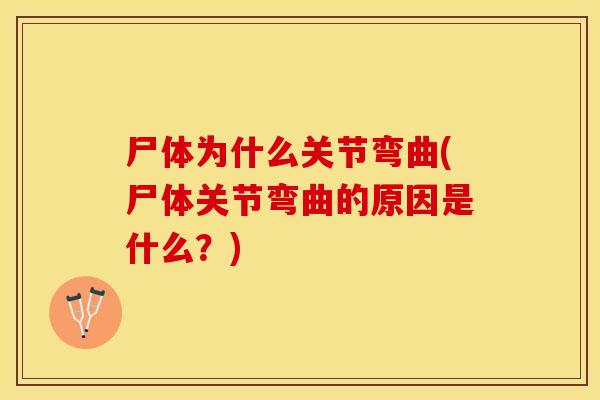尸体为什么关节弯曲(尸体关节弯曲的原因是什么？)