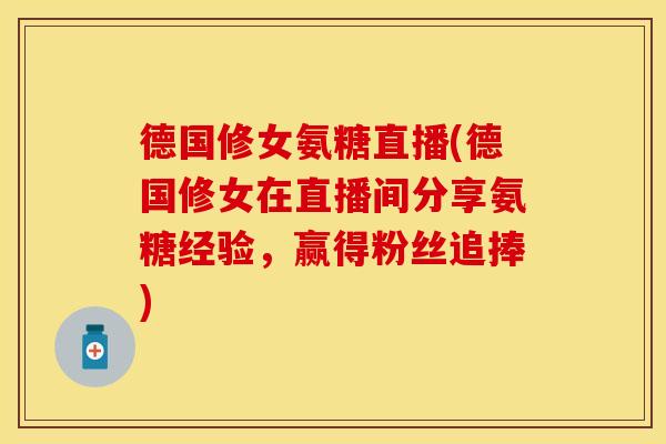 德国修女氨糖直播(德国修女在直播间分享氨糖经验，赢得粉丝追捧)