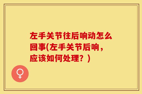 左手关节往后响动怎么回事(左手关节后响，应该如何处理？)