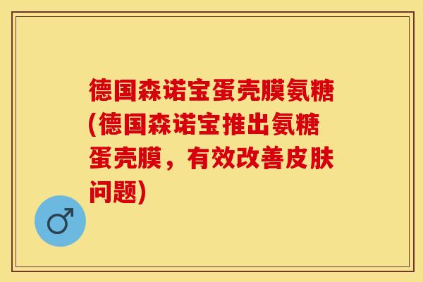 德国森诺宝蛋壳膜氨糖(德国森诺宝推出氨糖蛋壳膜，有效改善皮肤问题)