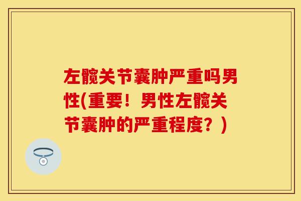 左髋关节囊肿严重吗男性(重要！男性左髋关节囊肿的严重程度？)