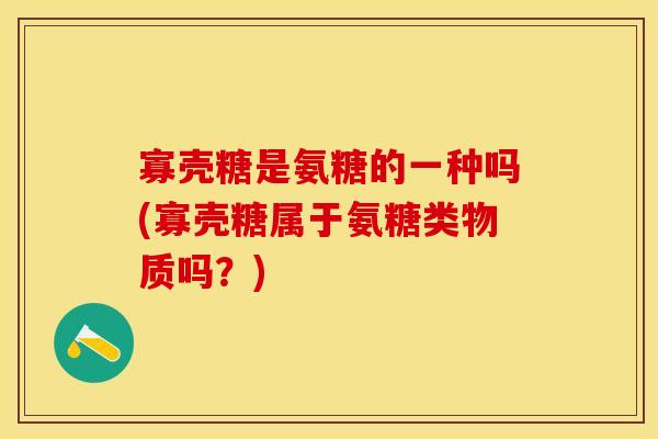 寡壳糖是氨糖的一种吗(寡壳糖属于氨糖类物质吗？)