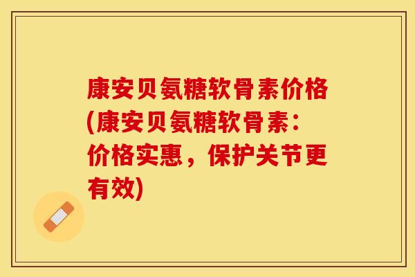 康安贝氨糖软骨素价格(康安贝氨糖软骨素：价格实惠，保护关节更有效)