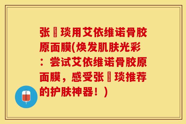 张棪琰用艾依维诺骨胶原面膜(焕发肌肤光彩：尝试艾依维诺骨胶原面膜，感受张棪琰推荐的护肤神器！)
