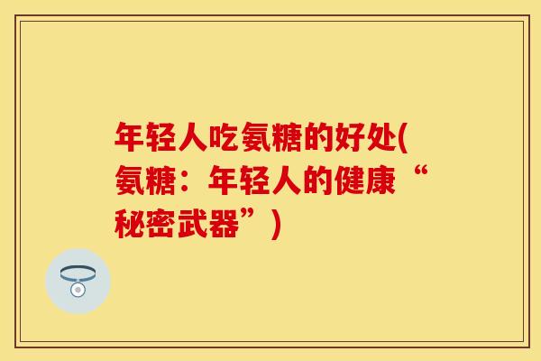 年轻人吃氨糖的好处(氨糖：年轻人的健康“秘密武器”)
