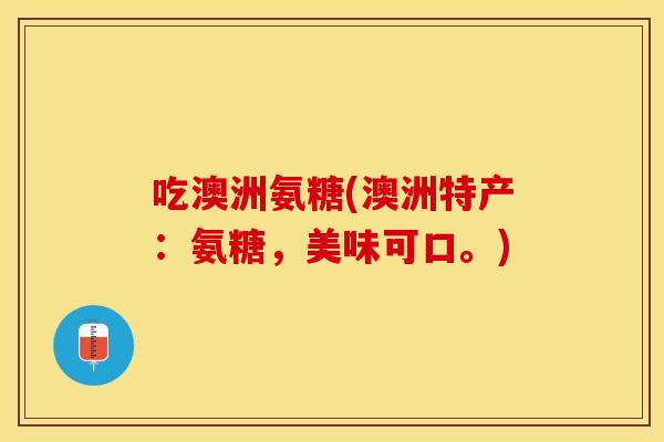吃澳洲氨糖(澳洲特产：氨糖，美味可口。)
