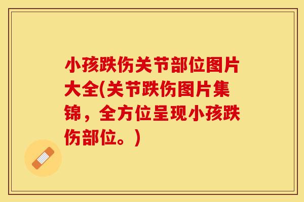 小孩跌伤关节部位图片大全(关节跌伤图片集锦，全方位呈现小孩跌伤部位。)