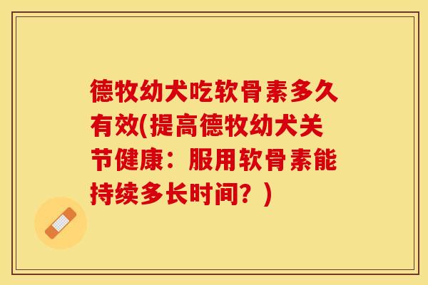 德牧幼犬吃软骨素多久有效(提高德牧幼犬关节健康：服用软骨素能持续多长时间？)