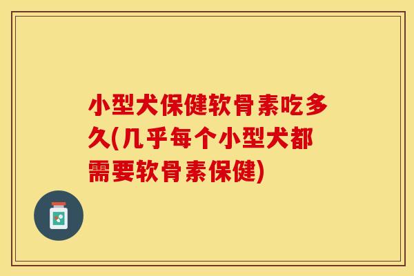 小型犬保健软骨素吃多久(几乎每个小型犬都需要软骨素保健)